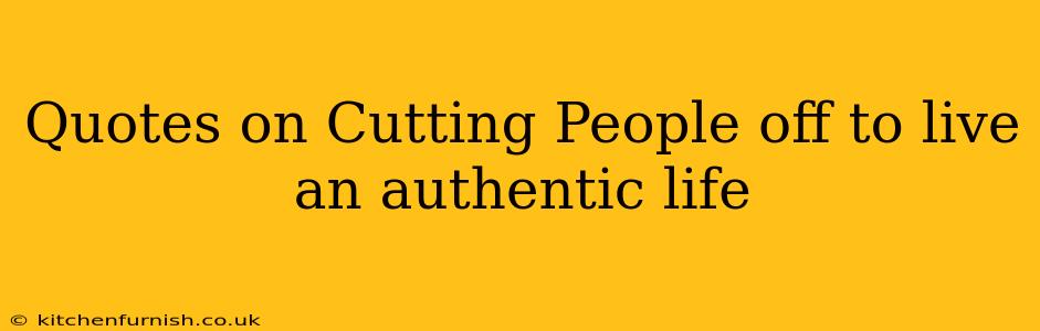 Quotes on Cutting People off to live an authentic life