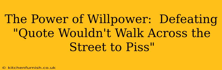 The Power of Willpower:  Defeating "Quote Wouldn't Walk Across the Street to Piss"